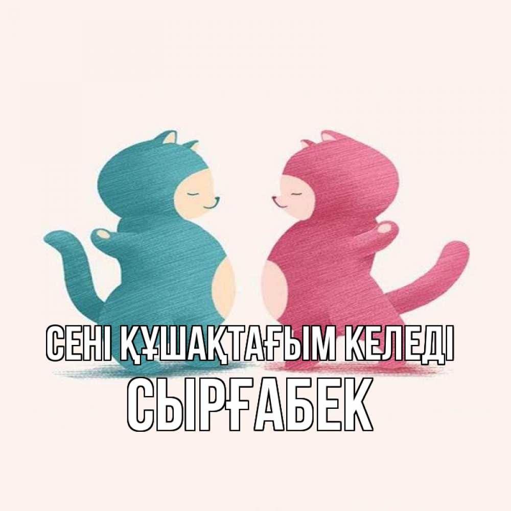 Күн сайын ашық хат с именем, СЫРҒАБЕК сені құшақтағым келеді пузики и котики Онлайн тегін жүктеп алу тілектері бар керемет карта 