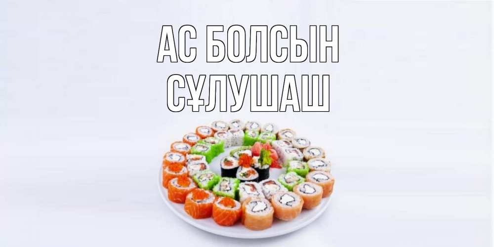 Күн сайын ашық хат с именем, СҰЛУШАШ Ас болсын суши Онлайн тегін жүктеп алу тілектері бар керемет карта 