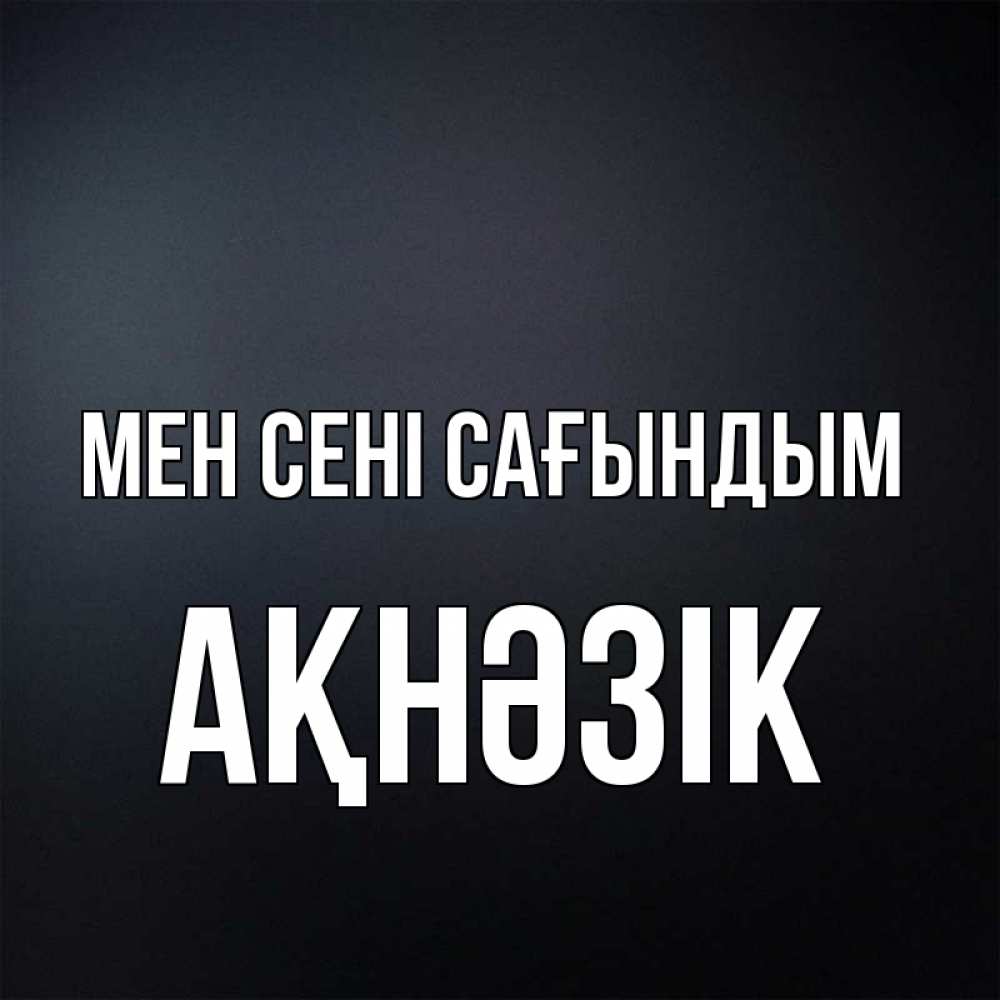 Күн сайын ашық хат с именем, АҚНӘЗІК Мен сені сағындым с подписью Онлайн тегін жүктеп алу тілектері бар керемет карта 