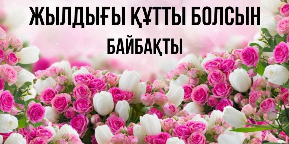 Күн сайын ашық хат с именем, Байбақты Жылдығы құтты болсын открытка с разными розами Онлайн тегін жүктеп алу тілектері бар керемет карта 