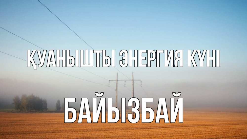 Күн сайын ашық хат с именем, Байызбай Қуанышты энергия күні ЛЭП столбы Онлайн тегін жүктеп алу тілектері бар керемет карта 