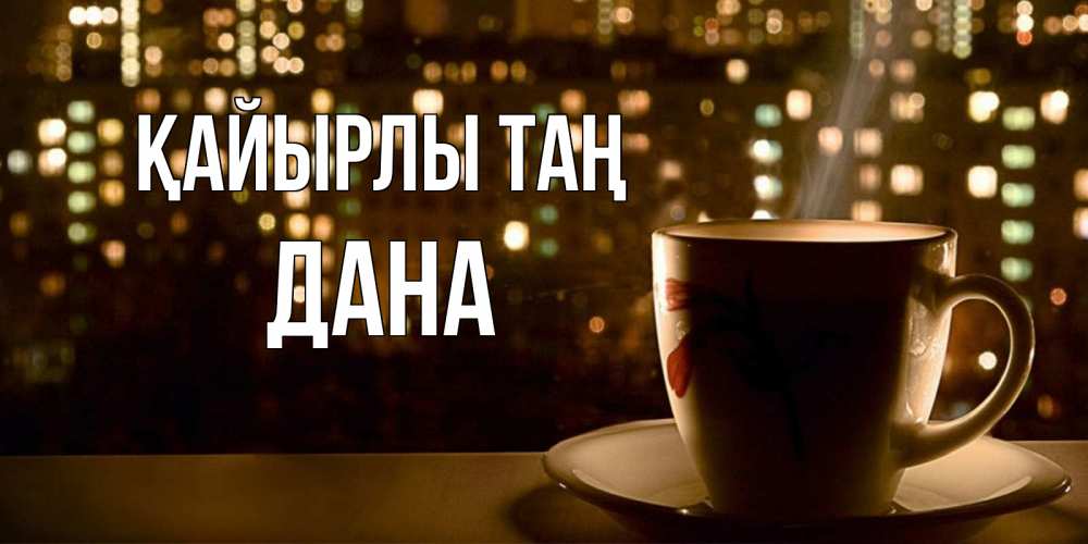 Күн сайын ашық хат с именем, ДАНА Қайырлы таң утрешнее настроение Онлайн тегін жүктеп алу тілектері бар керемет карта 