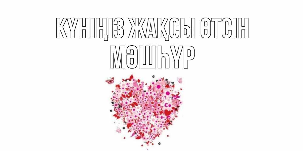 Күн сайын ашық хат с именем, МӘШҺҮР Күніңіз жақсы өтсін открытка на каждый день для любимой Онлайн тегін жүктеп алу тілектері бар керемет карта 