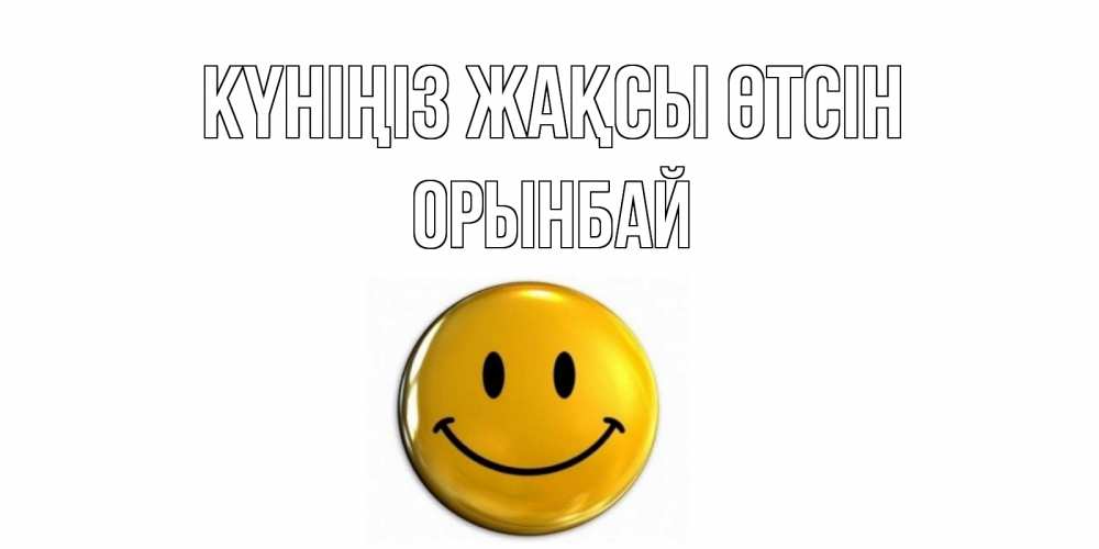Күн сайын ашық хат с именем, ОРЫНБАЙ Күніңіз жақсы өтсін отличного дня Онлайн тегін жүктеп алу тілектері бар керемет карта 