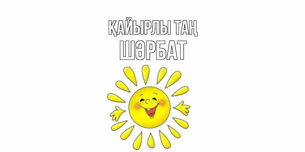 Күн сайын ашық хат с именем, ШӘРБАТ Қайырлы таң солнце Онлайн тегін жүктеп алу тілектері бар керемет карта 