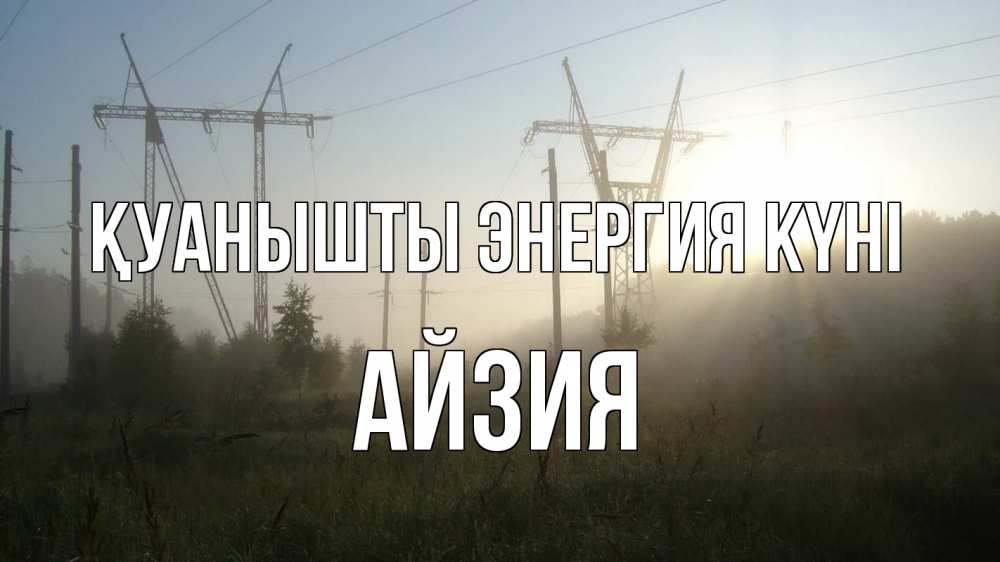 Күн сайын ашық хат с именем, АЙЗИЯ Қуанышты энергия күні ЛЭП Онлайн тегін жүктеп алу тілектері бар керемет карта 