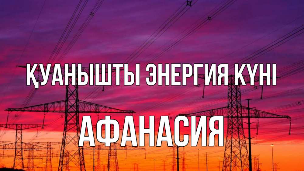 Күн сайын ашық хат с именем, Афанасия Қуанышты энергия күні энергия электричество закат Онлайн тегін жүктеп алу тілектері бар керемет карта 