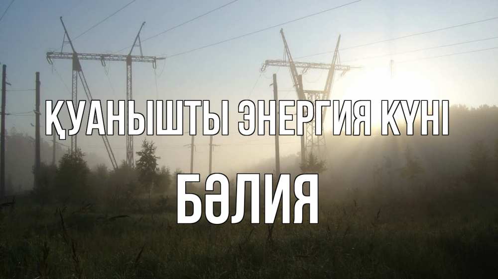 Күн сайын ашық хат с именем, БӘЛИЯ Қуанышты энергия күні ЛЭП Онлайн тегін жүктеп алу тілектері бар керемет карта 