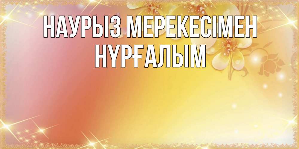 Күн сайын ашық хат с именем, НҮРҒАЛЫМ Наурыз мерекесімен бесплатные открытки на праздник весны наурыз Онлайн тегін жүктеп алу тілектері бар керемет карта 