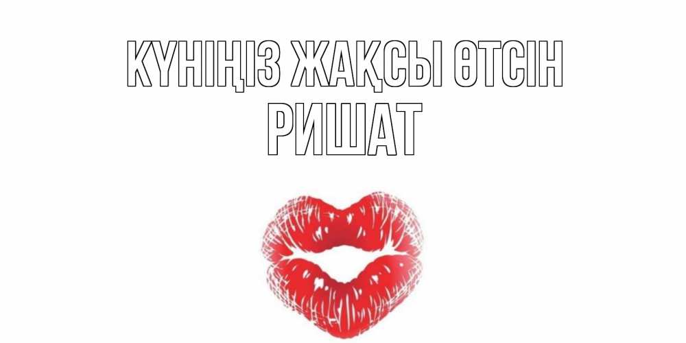 Күн сайын ашық хат с именем, РИШАТ Күніңіз жақсы өтсін Поцелуй Онлайн тегін жүктеп алу тілектері бар керемет карта 