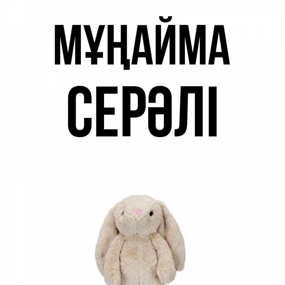 Күн сайын ашық хат с именем, СЕРӘЛІ Мұңайма детская игрушка зайчика Онлайн тегін жүктеп алу тілектері бар керемет карта 