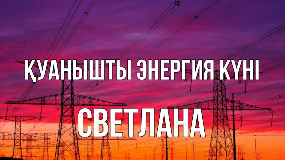Күн сайын ашық хат с именем, Светлана Қуанышты энергия күні энергия электричество закат Онлайн тегін жүктеп алу тілектері бар керемет карта 