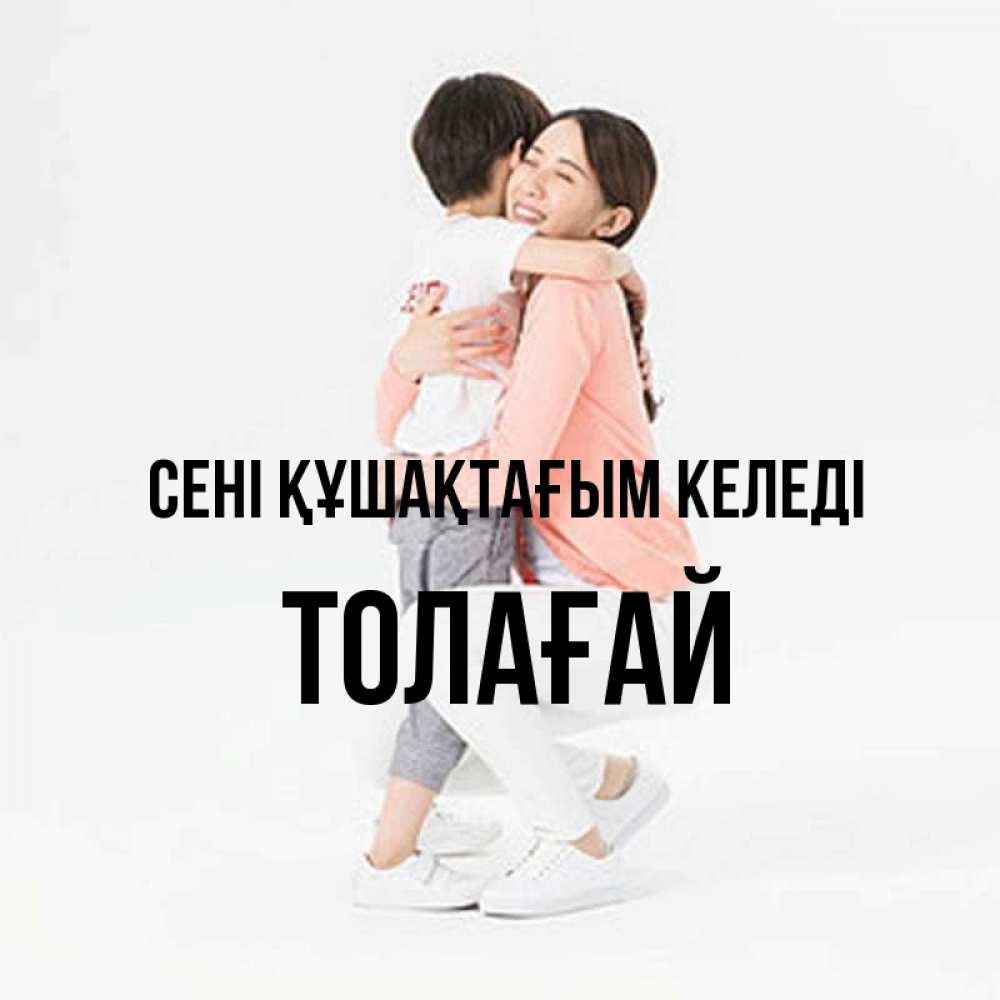 Күн сайын ашық хат с именем, ТОЛАҒАЙ сені құшақтағым келеді соскучилась по сыну Онлайн тегін жүктеп алу тілектері бар керемет карта 