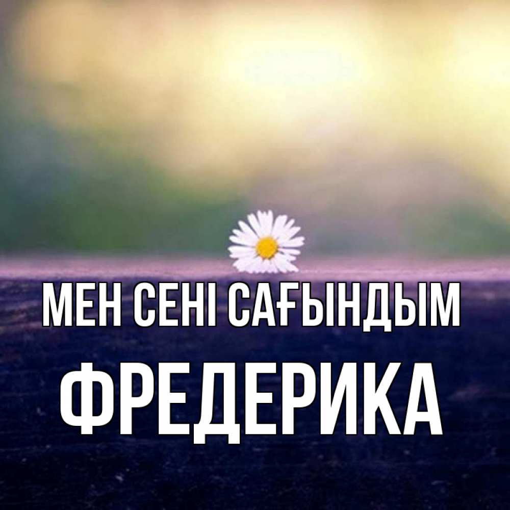 Күн сайын ашық хат с именем, Фредерика Мен сені сағындым приходи в гости Онлайн тегін жүктеп алу тілектері бар керемет карта 