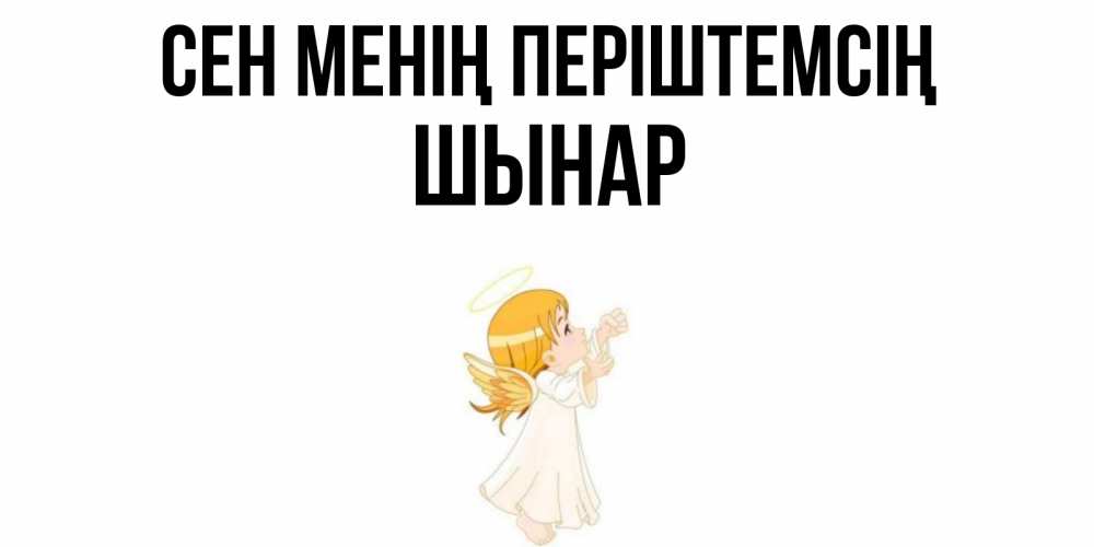 Күн сайын ашық хат с именем, ШЫНАР Сен менің періштемсің ангел, девочка Онлайн тегін жүктеп алу тілектері бар керемет карта 