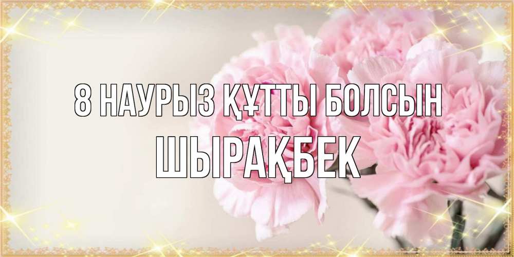 Күн сайын ашық хат с именем, ШЫРАҚБЕК 8 наурыз құтты болсын открытка с розовыми цветами в рамочке с подписью на 8 марта Онлайн тегін жүктеп алу тілектері бар керемет карта 