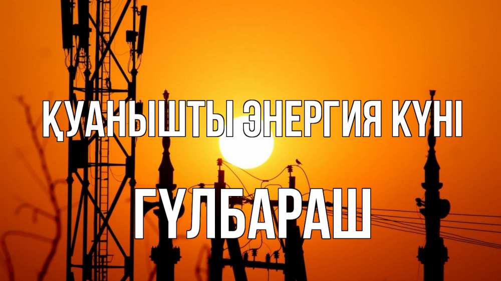 Күн сайын ашық хат с именем, ГҮЛБАРАШ Қуанышты энергия күні закат,  электроэнергия, энергетик Онлайн тегін жүктеп алу тілектері бар керемет карта 