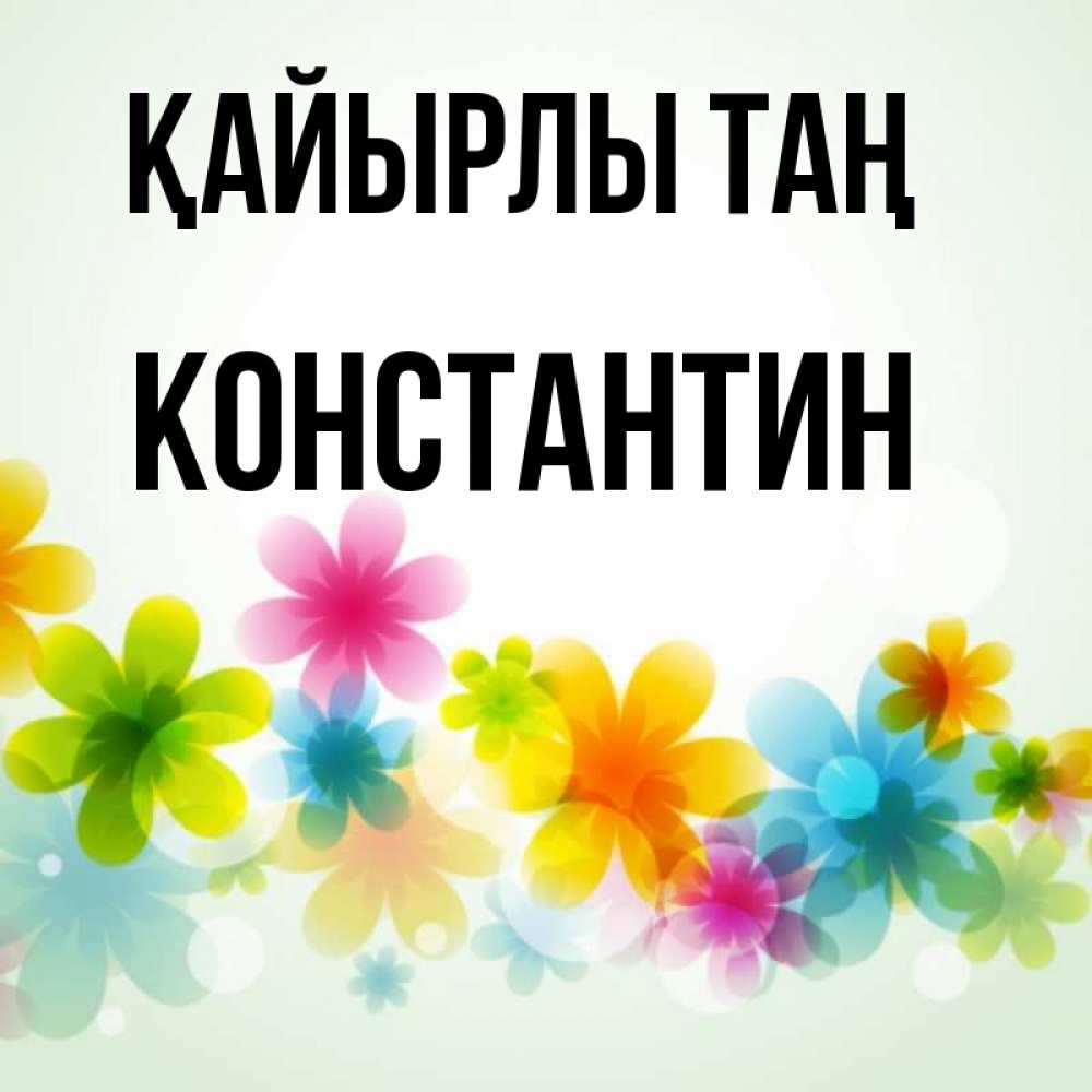 Күн сайын ашық хат с именем, Константин Қайырлы таң позитивные цветочки Онлайн тегін жүктеп алу тілектері бар керемет карта 