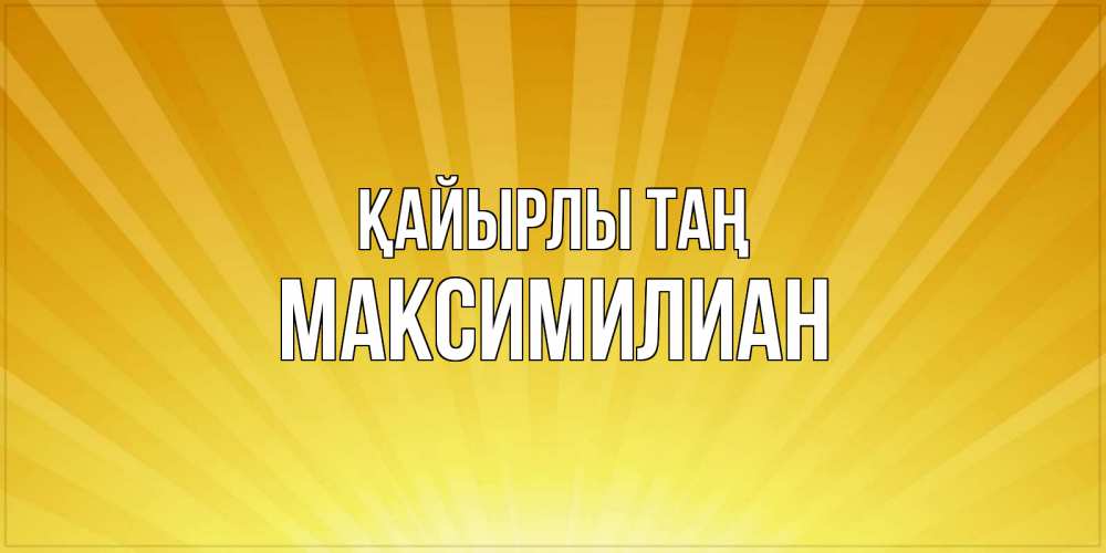 Күн сайын ашық хат с именем, Максимилиан Қайырлы таң пожелания доброго утра Онлайн тегін жүктеп алу тілектері бар керемет карта 