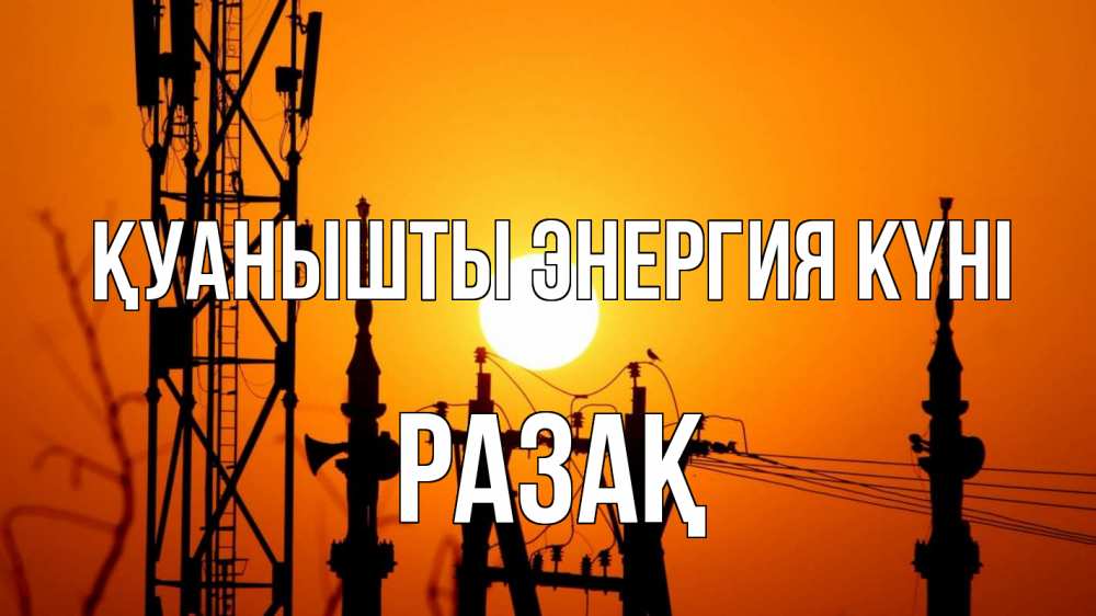 Күн сайын ашық хат с именем, РАЗАҚ Қуанышты энергия күні закат,  электроэнергия, энергетик Онлайн тегін жүктеп алу тілектері бар керемет карта 