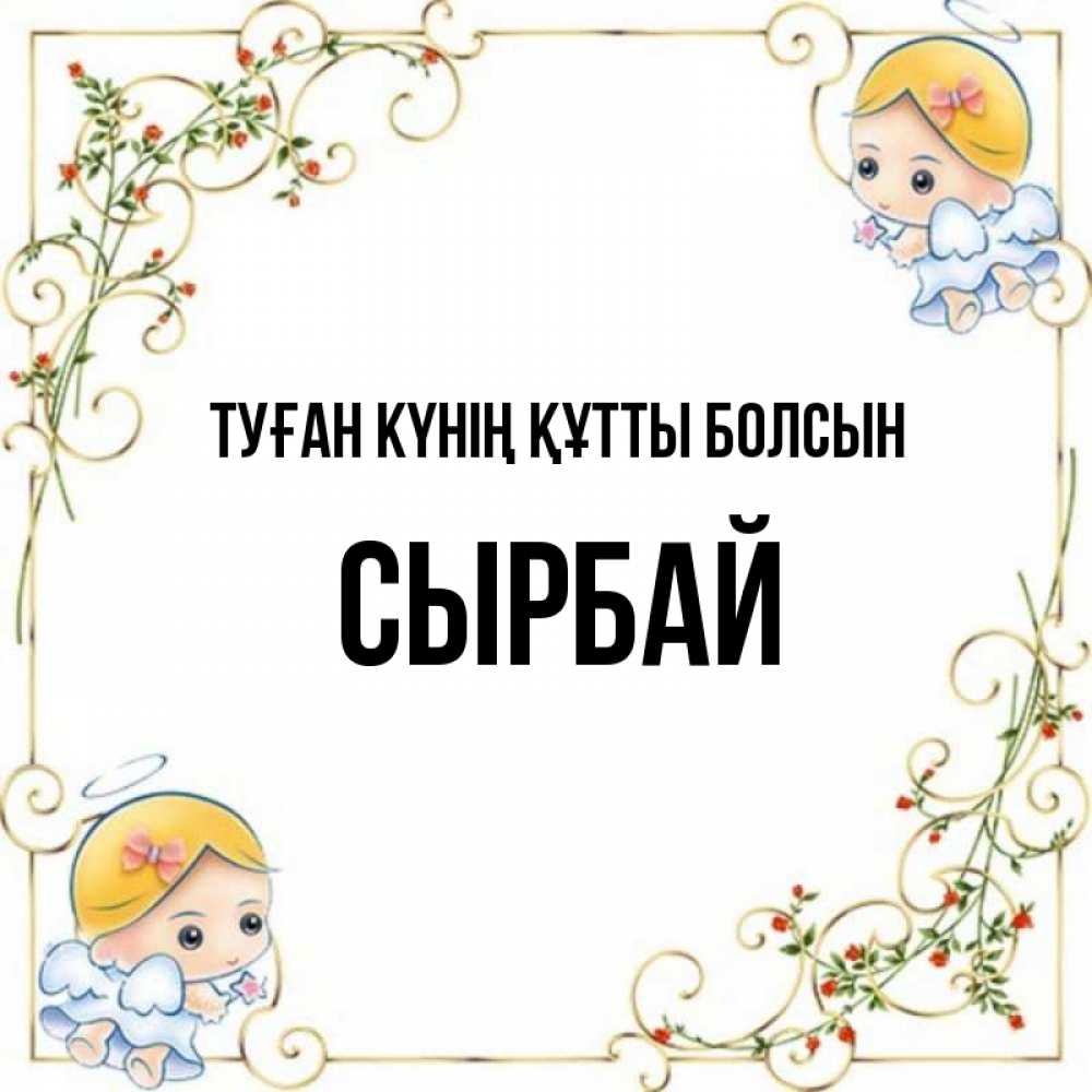 Күн сайын ашық хат с именем, СЫРБАЙ Туған күнің құтты болсын девочки ангелы Онлайн тегін жүктеп алу тілектері бар керемет карта 