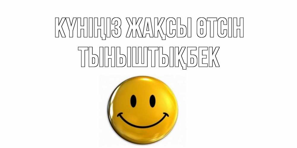 Күн сайын ашық хат с именем, ТЫНЫШТЫҚБЕК Күніңіз жақсы өтсін отличного дня Онлайн тегін жүктеп алу тілектері бар керемет карта 