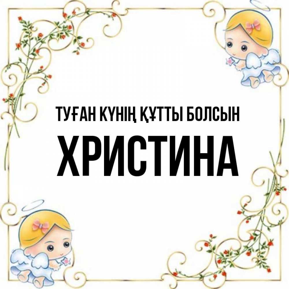Күн сайын ашық хат с именем, Христина Туған күнің құтты болсын девочки ангелы Онлайн тегін жүктеп алу тілектері бар керемет карта 