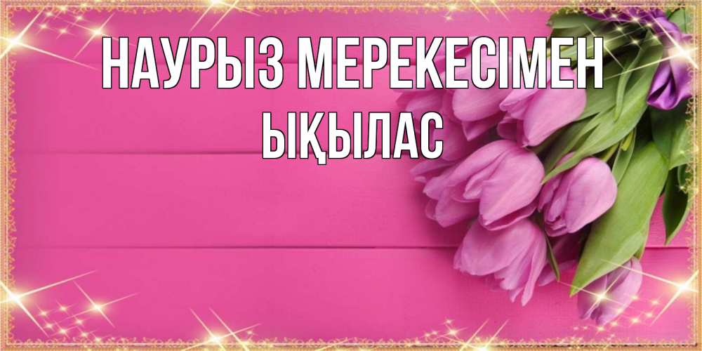 Күн сайын ашық хат с именем, ЫҚЫЛАС Наурыз мерекесімен открытка для фотошопа с подписью Онлайн тегін жүктеп алу тілектері бар керемет карта 