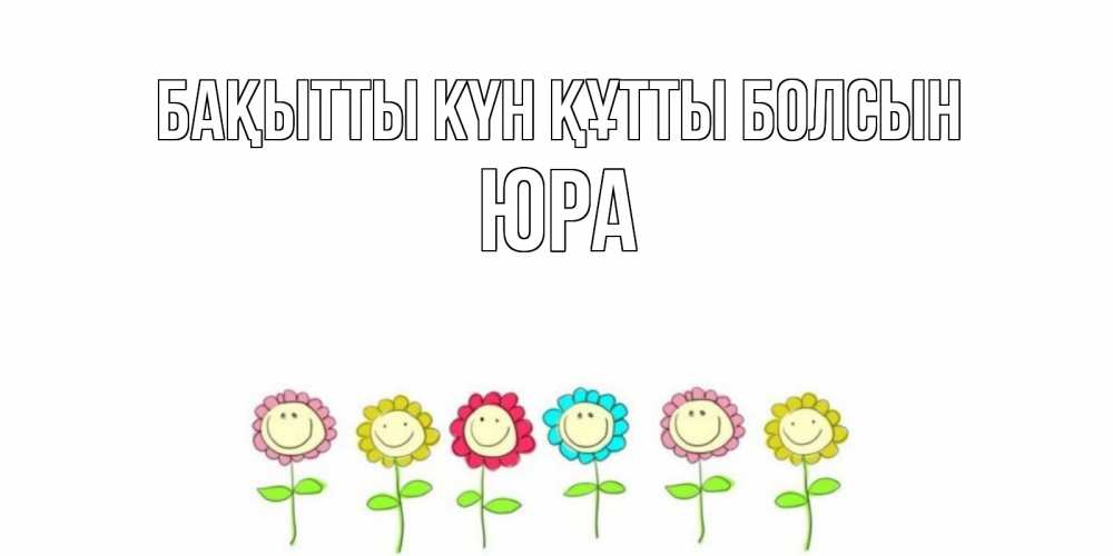 Күн сайын ашық хат с именем, Юра Бақытты күн құтты болсын улыбка, цветы Онлайн тегін жүктеп алу тілектері бар керемет карта 