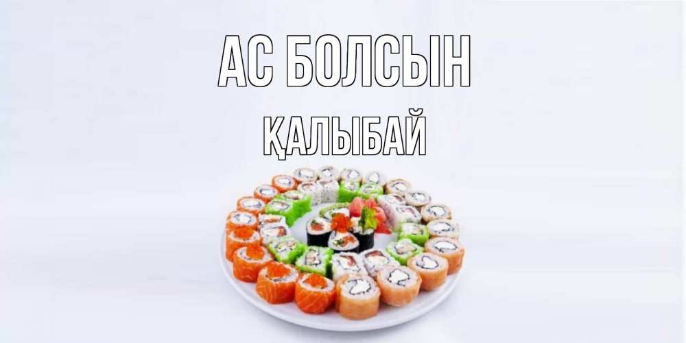Күн сайын ашық хат с именем, Қалыбай Ас болсын суши Онлайн тегін жүктеп алу тілектері бар керемет карта 