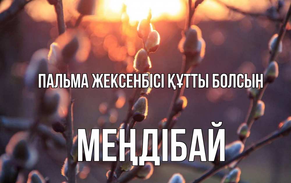 Күн сайын ашық хат с именем, МЕҢДІБАЙ Пальма жексенбісі құтты болсын верба Онлайн тегін жүктеп алу тілектері бар керемет карта 