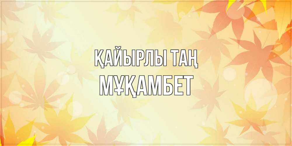 Күн сайын ашық хат с именем, МҰҚАМБЕТ Қайырлы таң доброе утро Онлайн тегін жүктеп алу тілектері бар керемет карта 