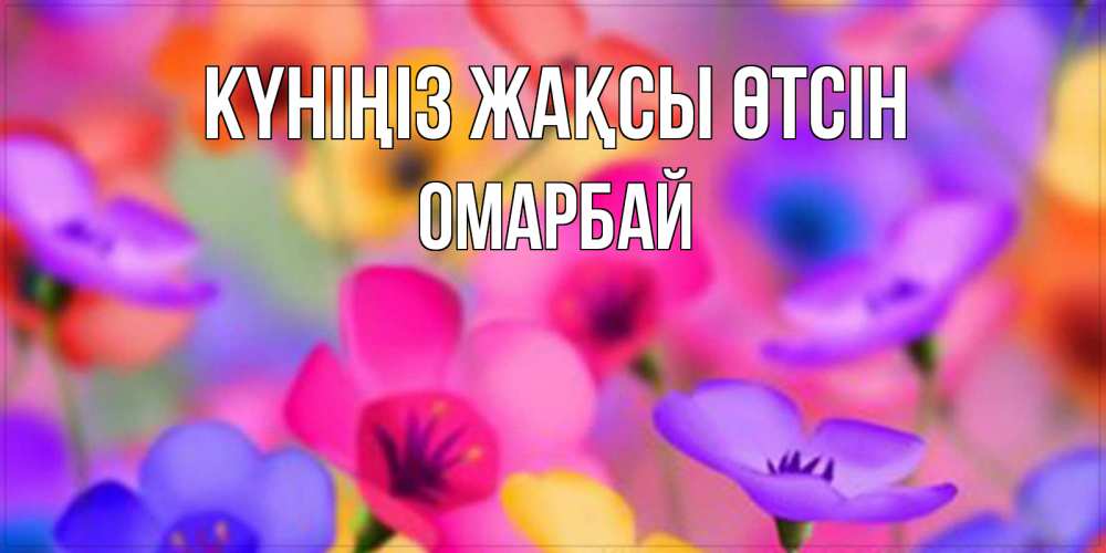 Күн сайын ашық хат с именем, ОМАРБАЙ Күніңіз жақсы өтсін открытка повышающая настроение Онлайн тегін жүктеп алу тілектері бар керемет карта 