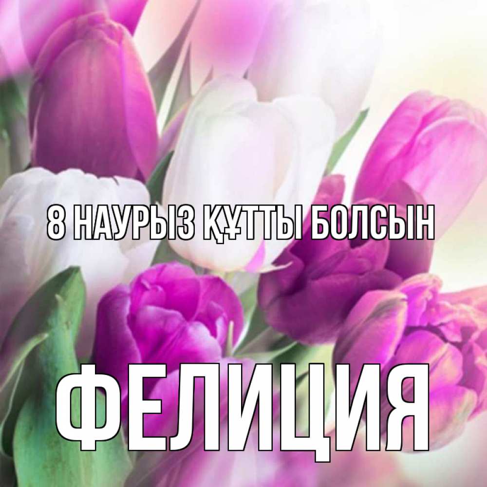 Күн сайын ашық хат с именем, Фелиция 8 наурыз құтты болсын весна 1 Онлайн тегін жүктеп алу тілектері бар керемет карта 