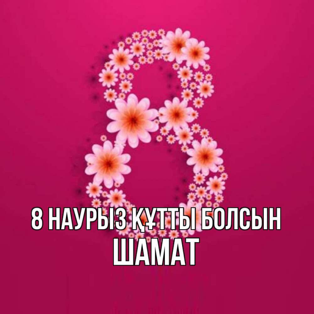 Күн сайын ашық хат с именем, ШАМАТ 8 наурыз құтты болсын цветы в виде цифры восемь Онлайн тегін жүктеп алу тілектері бар керемет карта 