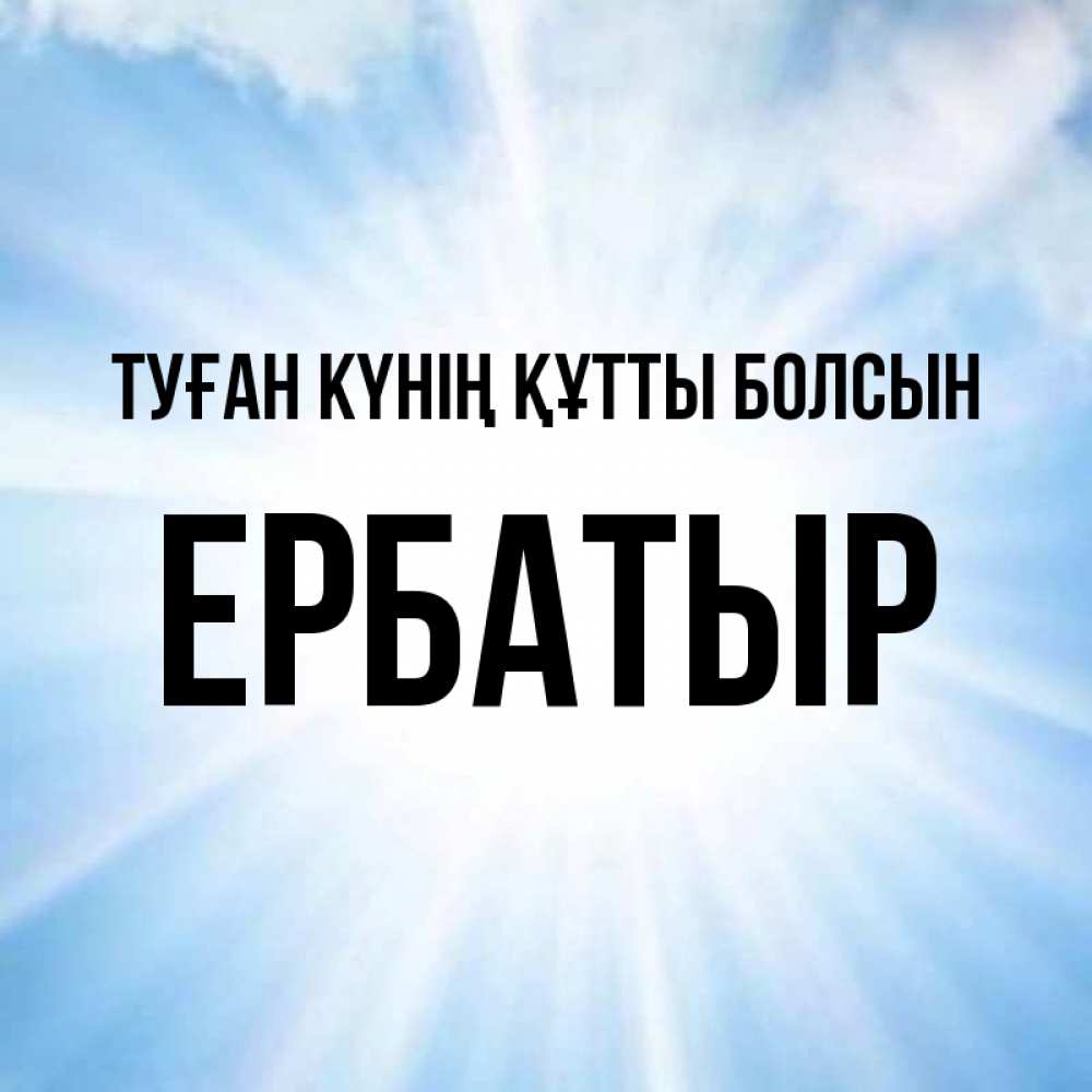 Күн сайын ашық хат с именем, Ербатыр Туған күнің құтты болсын свет небесный Онлайн тегін жүктеп алу тілектері бар керемет карта 