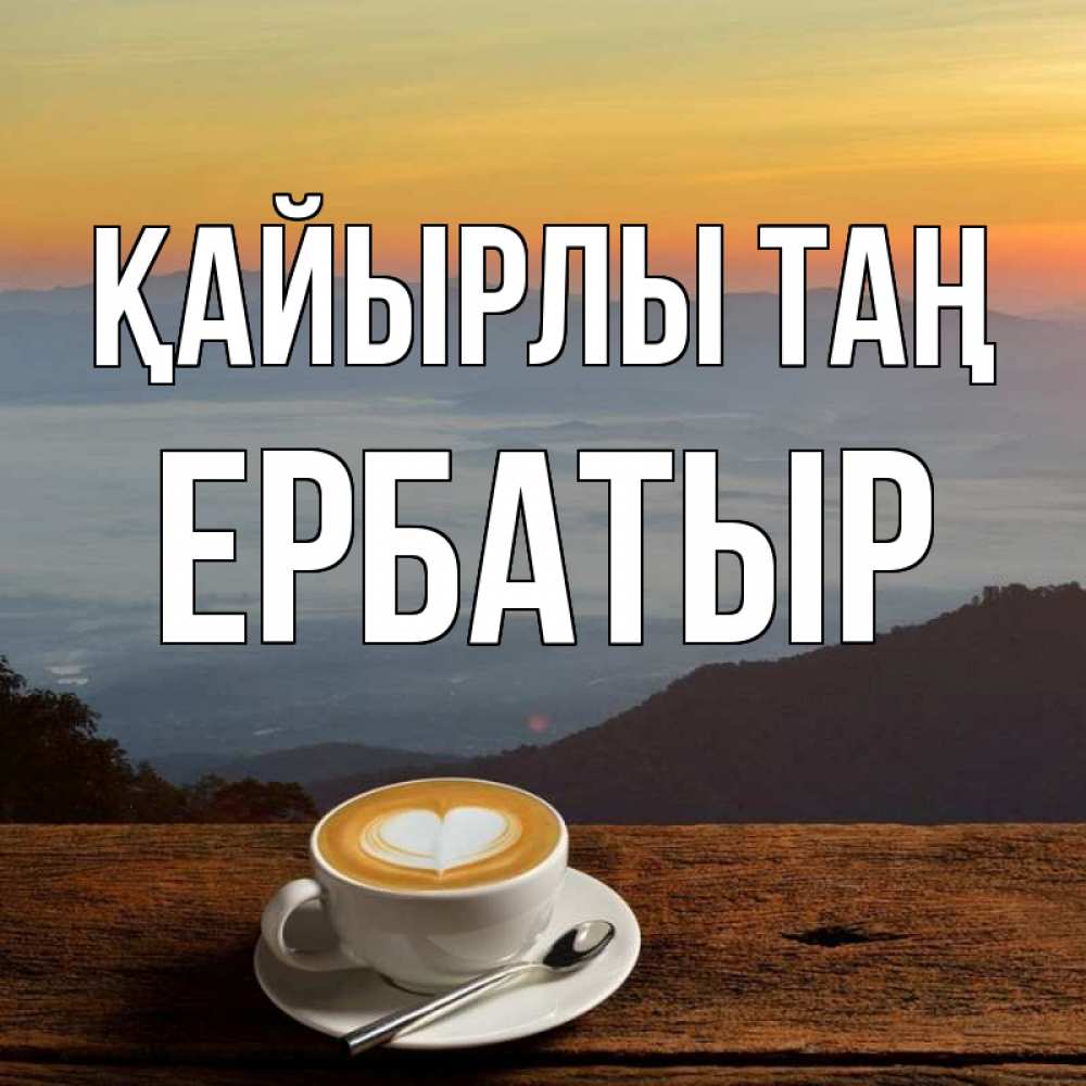 Күн сайын ашық хат с именем, Ербатыр Қайырлы таң кофе на высоте Онлайн тегін жүктеп алу тілектері бар керемет карта 