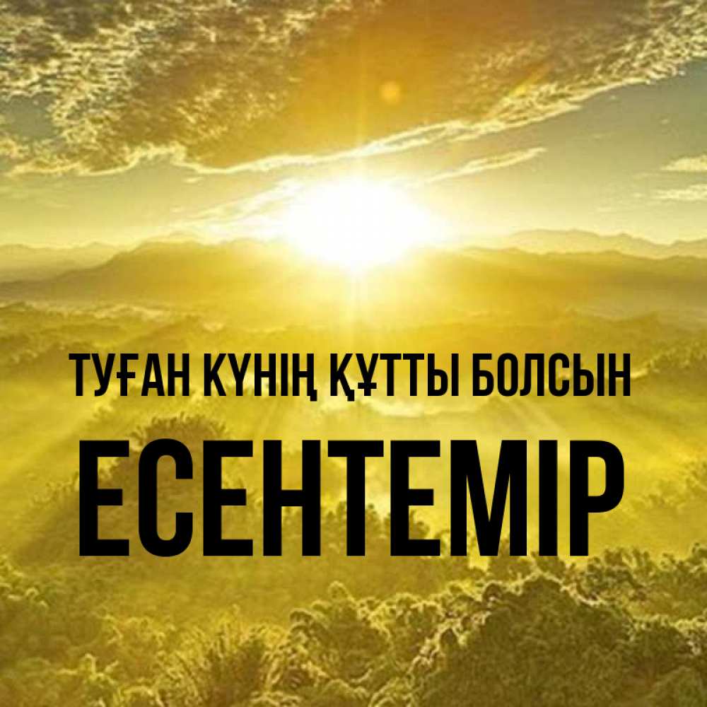 Күн сайын ашық хат с именем, Есентемір Туған күнің құтты болсын леса и небо в желтом Онлайн тегін жүктеп алу тілектері бар керемет карта 