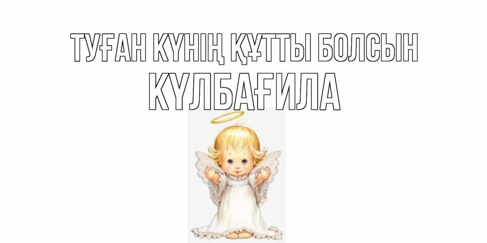 Күн сайын ашық хат с именем, КҮЛБАҒИЛА Туған күнің құтты болсын ангелочек, нимб Онлайн тегін жүктеп алу тілектері бар керемет карта 