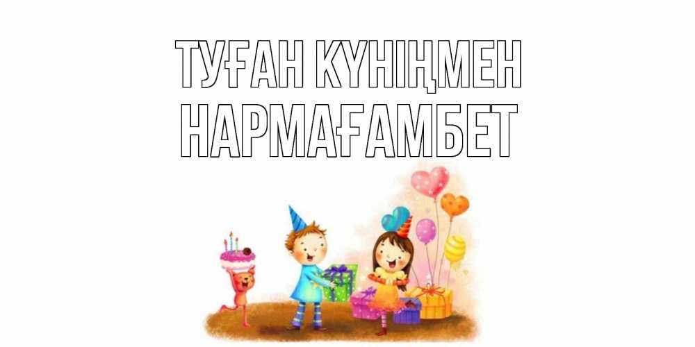 Күн сайын ашық хат с именем, НАРМАҒАМБЕТ Туған күніңмен дети, подарки Онлайн тегін жүктеп алу тілектері бар керемет карта 