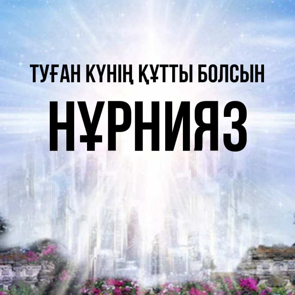 Күн сайын ашық хат с именем, НҰРНИЯЗ Туған күнің құтты болсын небесный свет Онлайн тегін жүктеп алу тілектері бар керемет карта 
