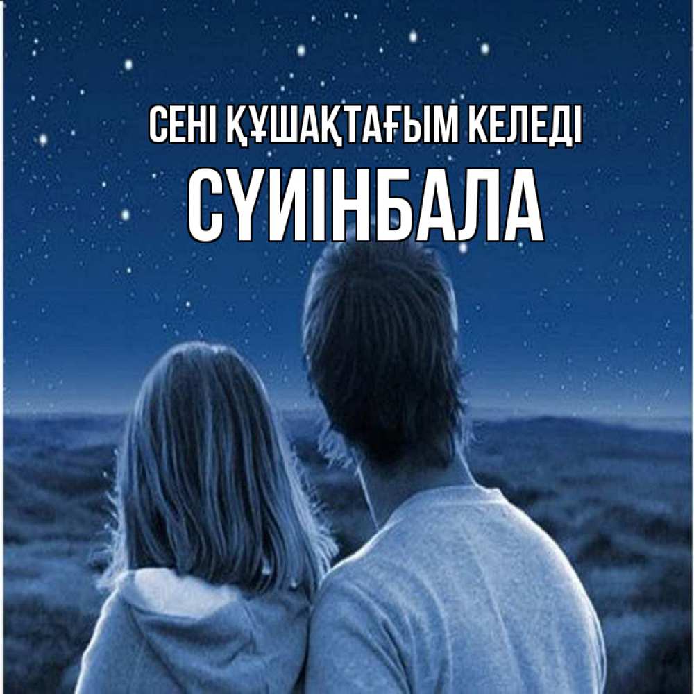 Күн сайын ашық хат с именем, СҮИІНБАЛА сені құшақтағым келеді парень с девушкой смотрят на звезды Онлайн тегін жүктеп алу тілектері бар керемет карта 