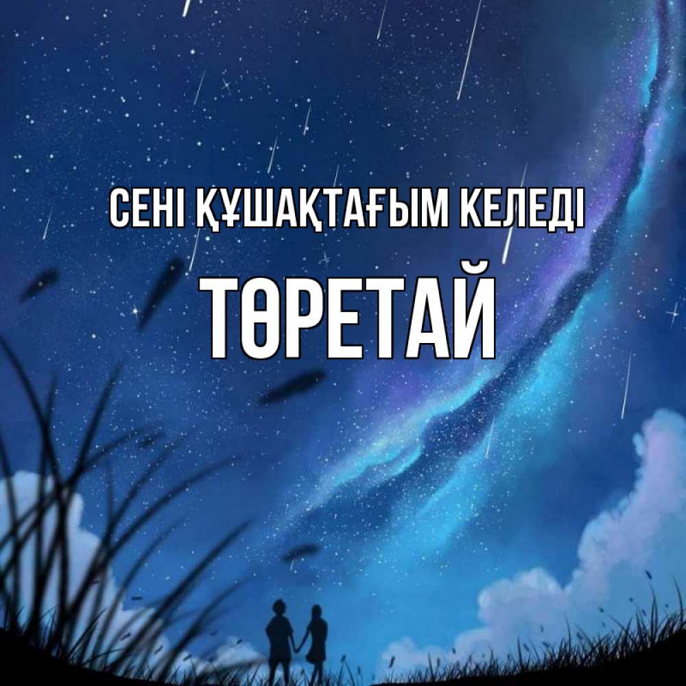 Күн сайын ашық хат с именем, Төретай сені құшақтағым келеді камыши Онлайн тегін жүктеп алу тілектері бар керемет карта 