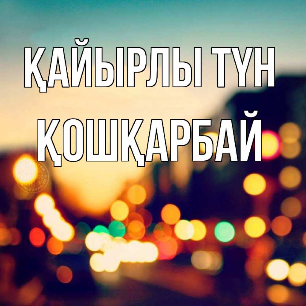 Күн сайын ашық хат с именем, ҚОШҚАРБАЙ Қайырлы түн город Онлайн тегін жүктеп алу тілектері бар керемет карта 