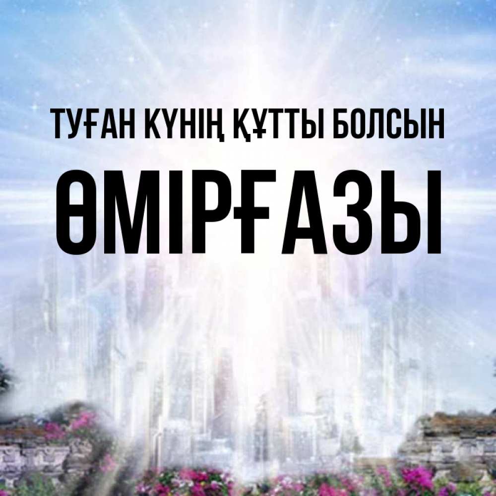 Күн сайын ашық хат с именем, ӨМІРҒАЗЫ Туған күнің құтты болсын небесный свет Онлайн тегін жүктеп алу тілектері бар керемет карта 