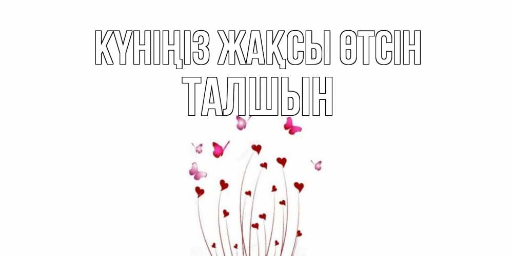 Күн сайын ашық хат с именем, ТАЛШЫН Күніңіз жақсы өтсін отличного дня Онлайн тегін жүктеп алу тілектері бар керемет карта 