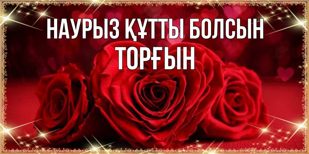 Күн сайын ашық хат с именем, ТОРҒЫН Наурыз құтты болсын три красные розы Онлайн тегін жүктеп алу тілектері бар керемет карта 
