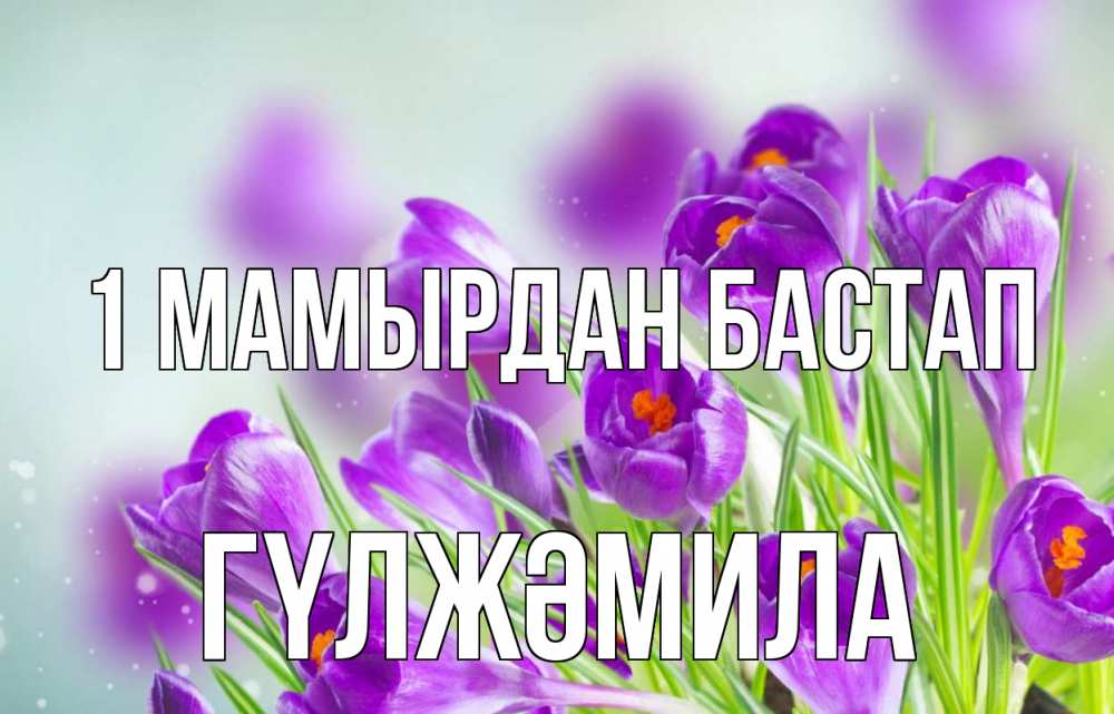 Күн сайын ашық хат с именем, ГҮЛЖӘМИЛА 1 мамырдан бастап 1 мая Онлайн тегін жүктеп алу тілектері бар керемет карта 