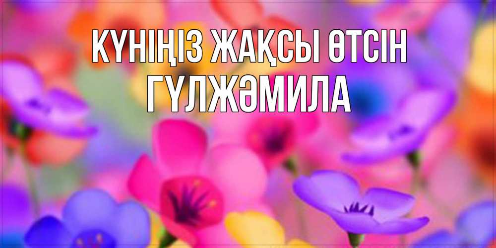 Күн сайын ашық хат с именем, ГҮЛЖӘМИЛА Күніңіз жақсы өтсін открытка повышающая настроение Онлайн тегін жүктеп алу тілектері бар керемет карта 