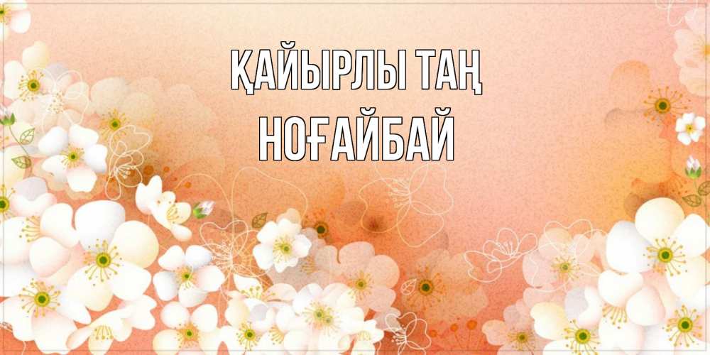 Күн сайын ашық хат с именем, НОҒАЙБАЙ Қайырлы таң доброе утро с цветами Онлайн тегін жүктеп алу тілектері бар керемет карта 